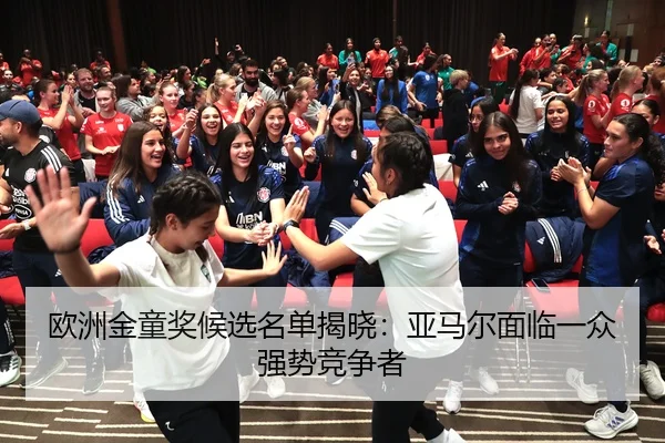 欧洲金童奖候选名单揭晓：亚马尔面临一众强势竞争者